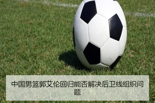 中国男篮郭艾伦回归能否解决后卫线组织问题